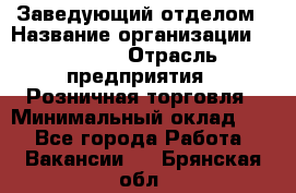 Заведующий отделом › Название организации ­ Prisma › Отрасль предприятия ­ Розничная торговля › Минимальный оклад ­ 1 - Все города Работа » Вакансии   . Брянская обл.